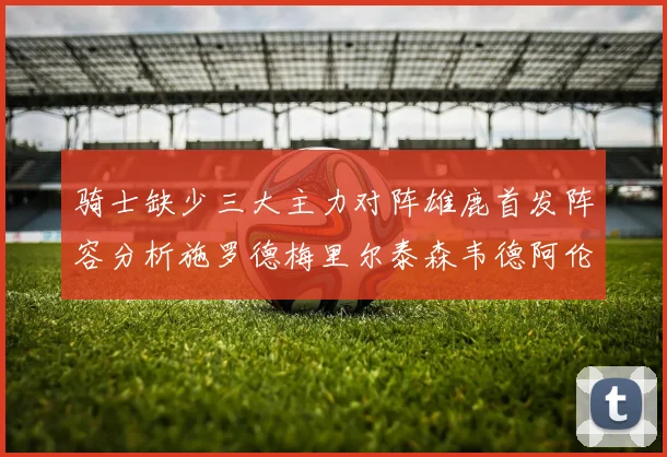 骑士缺少三大主力对阵雄鹿首发阵容分析施罗德梅里尔泰森韦德阿伦出战