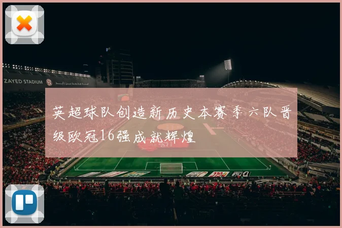 英超球队创造新历史本赛季六队晋级欧冠16强成就辉煌