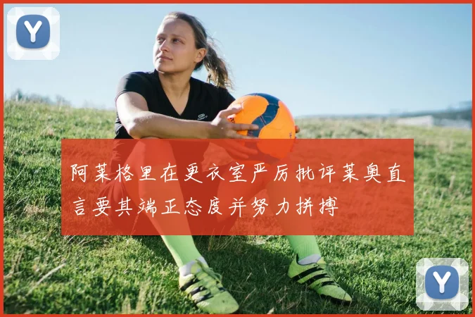阿莱格里在更衣室严厉批评莱奥直言要其端正态度并努力拼搏